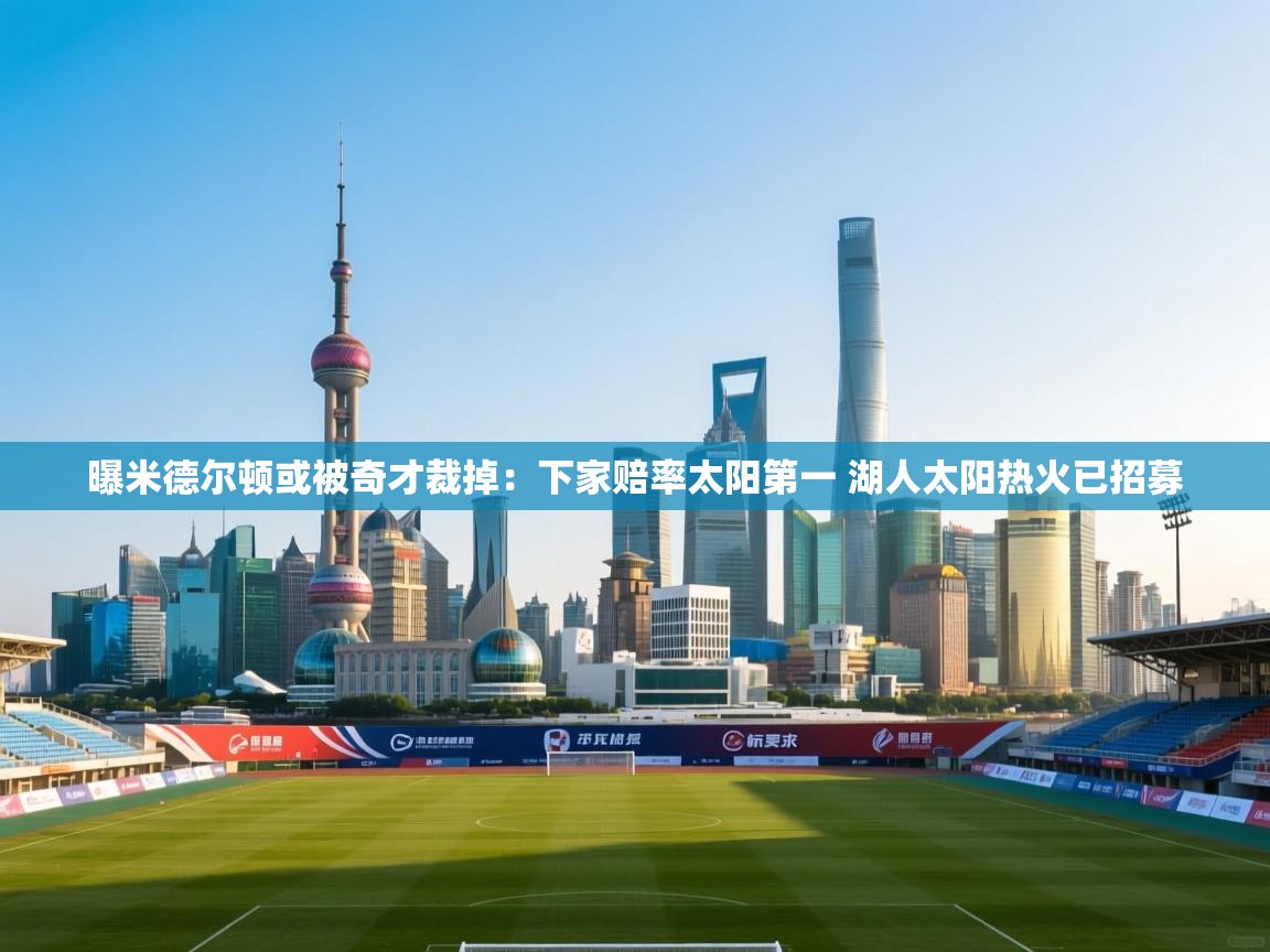 曝米德尔顿或被奇才裁掉：下家赔率太阳第一 湖人太阳热火已招募