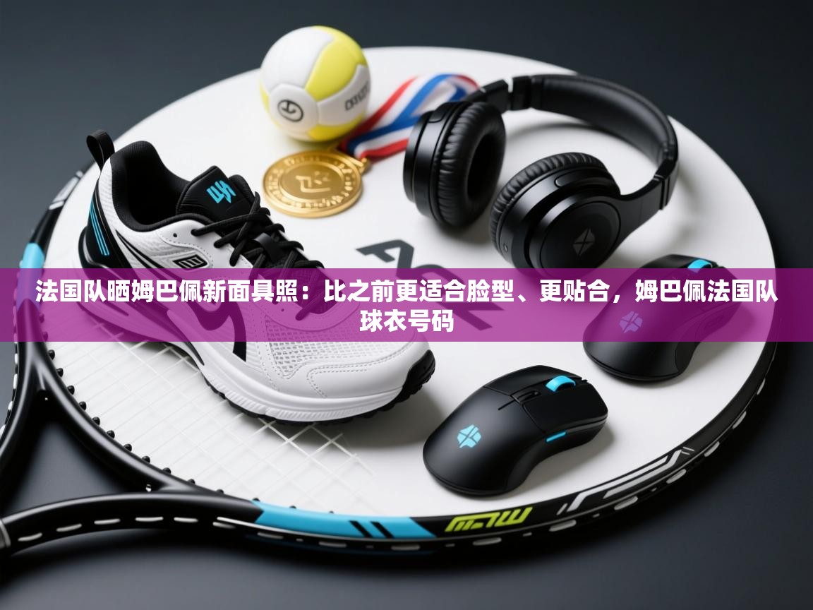 法国队晒姆巴佩新面具照：比之前更适合脸型、更贴合，姆巴佩法国队球衣号码