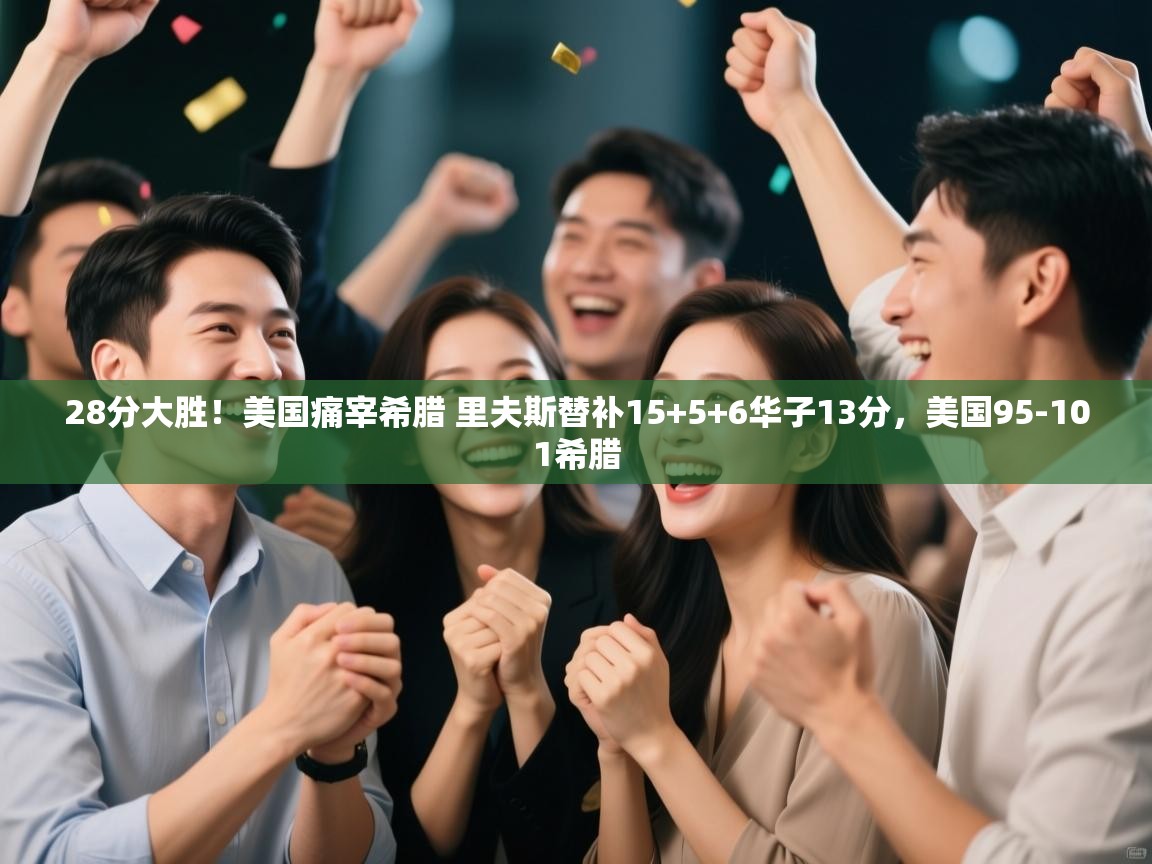 28分大胜！美国痛宰希腊 里夫斯替补15+5+6华子13分，美国95-101希腊