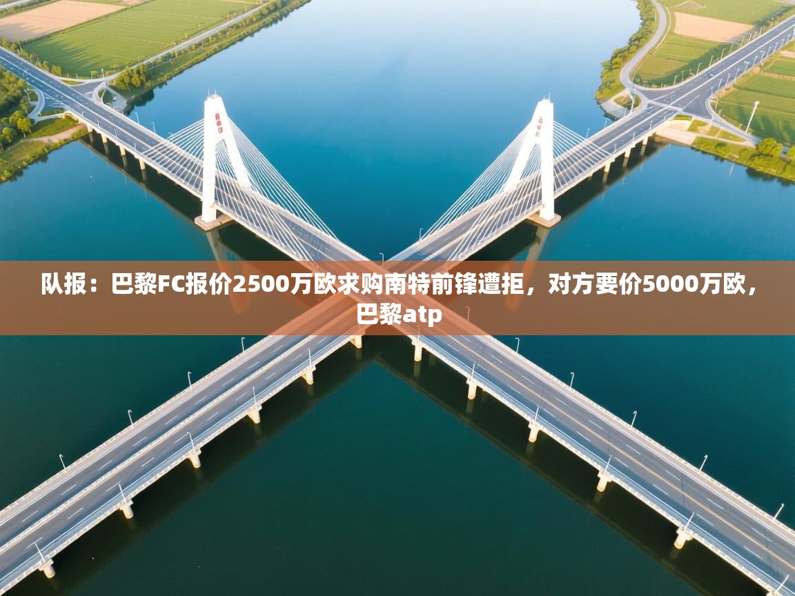 队报:巴黎FC报价2500万欧求购南特前锋遭拒,对方要价5000万欧,巴黎atp 第2张