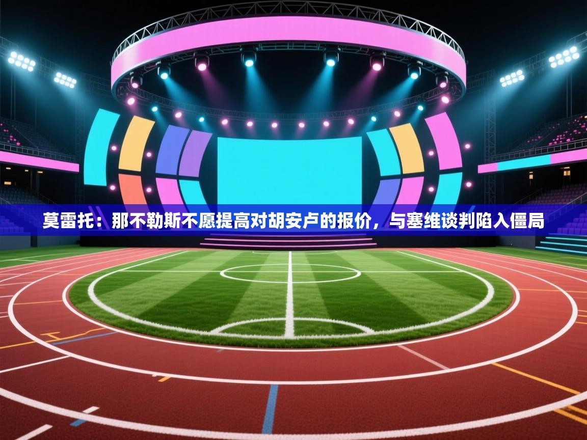 莫雷托：那不勒斯不愿提高对胡安卢的报价，与塞维谈判陷入僵局