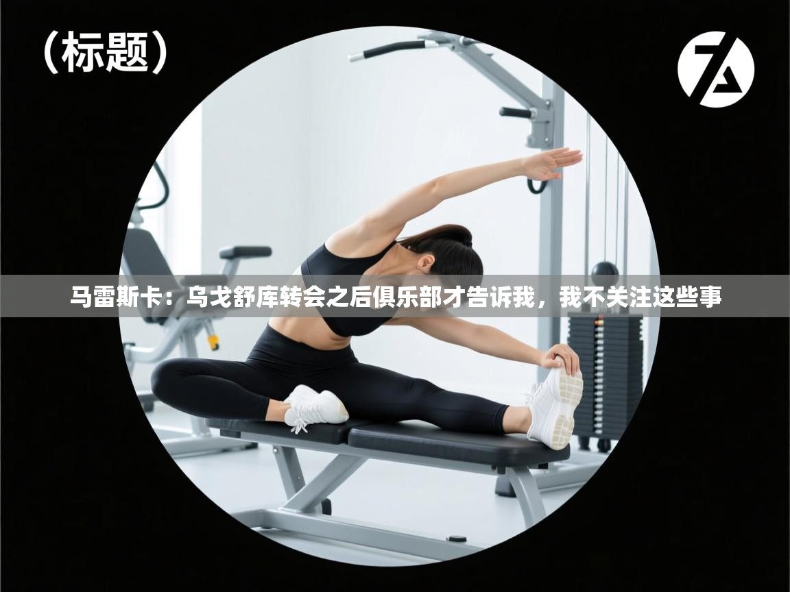 马雷斯卡：乌戈舒库转会之后俱乐部才告诉我，我不关注这些事