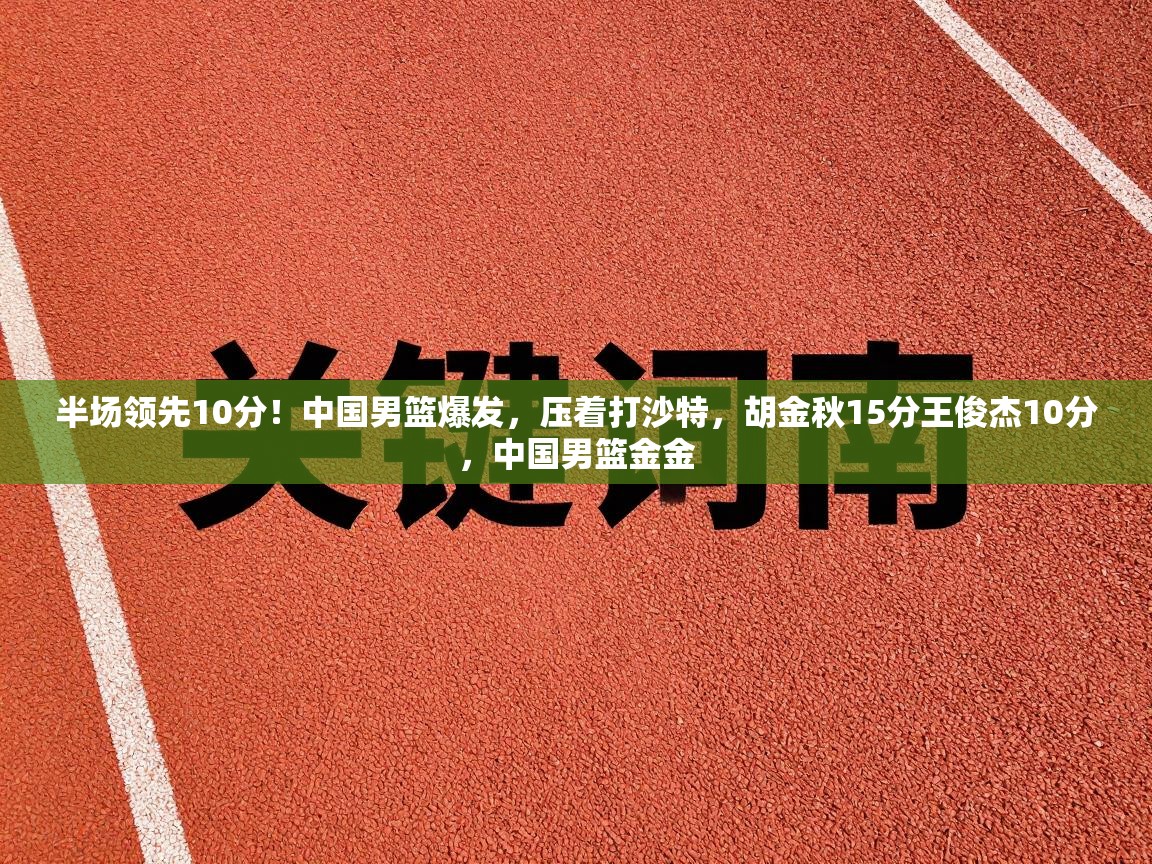 半场领先10分！中国男篮爆发，压着打沙特，胡金秋15分王俊杰10分，中国男篮金金