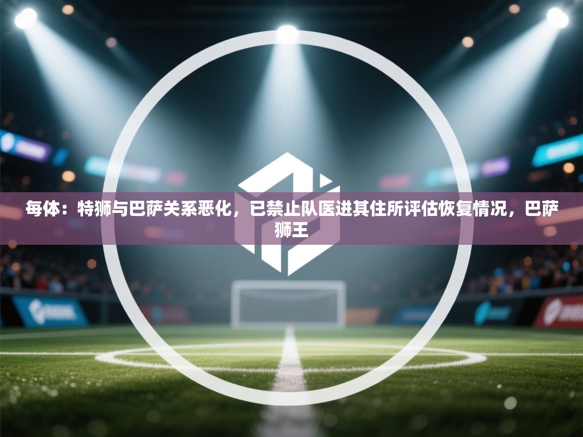 每体：特狮与巴萨关系恶化，已禁止队医进其住所评估恢复情况，巴萨狮王