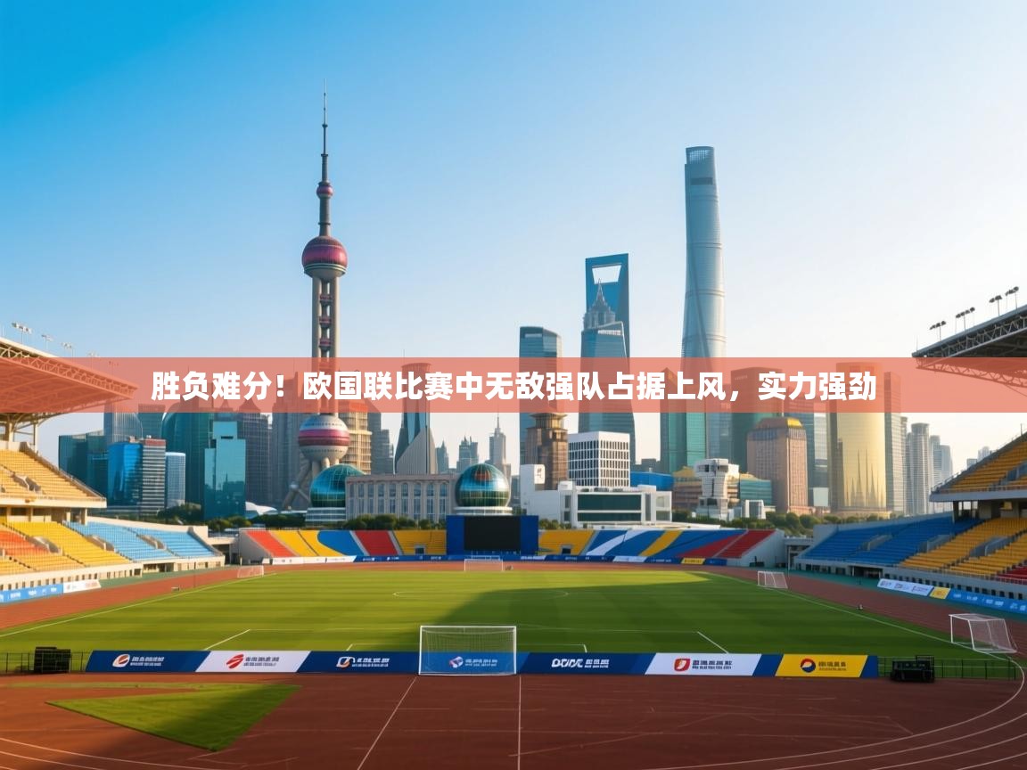 胜负难分！欧国联比赛中无敌强队占据上风，实力强劲