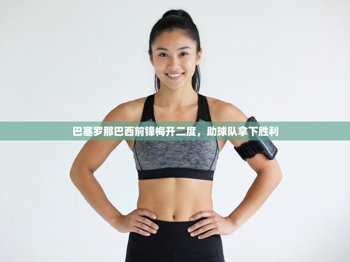 巴塞罗那巴西前锋梅开二度，助球队拿下胜利